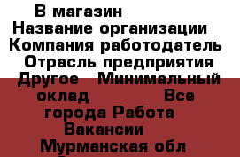В магазин Terranova › Название организации ­ Компания-работодатель › Отрасль предприятия ­ Другое › Минимальный оклад ­ 15 000 - Все города Работа » Вакансии   . Мурманская обл.,Оленегорск г.